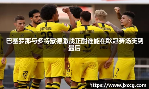 巴塞罗那与多特蒙德激战正酣谁能在欧冠赛场笑到最后