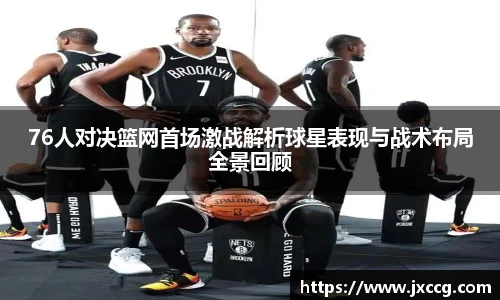 76人对决篮网首场激战解析球星表现与战术布局全景回顾