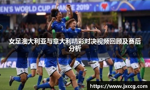 女足澳大利亚与意大利精彩对决视频回顾及赛后分析